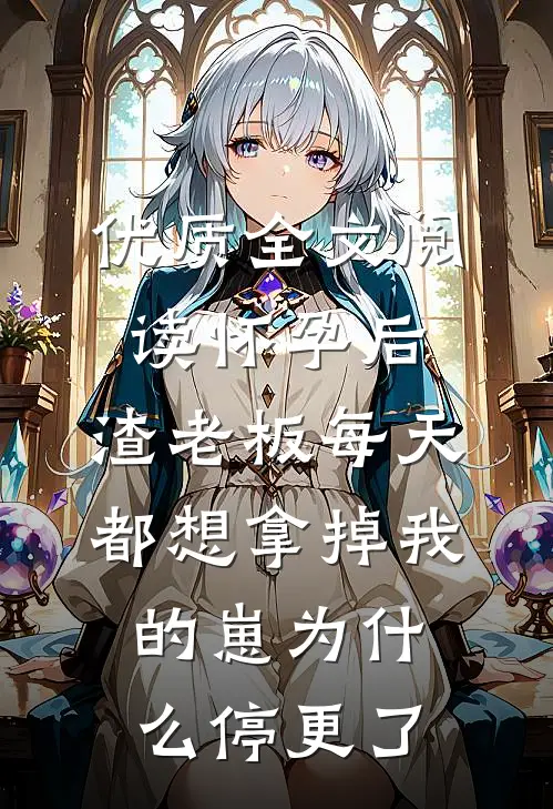 优质全文阅读怀孕后,渣老板每天都想拿掉我的崽为什么停更了