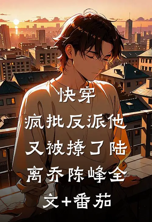 快穿：疯批反派他又被撩了陆离乔陈峰全文+番茄