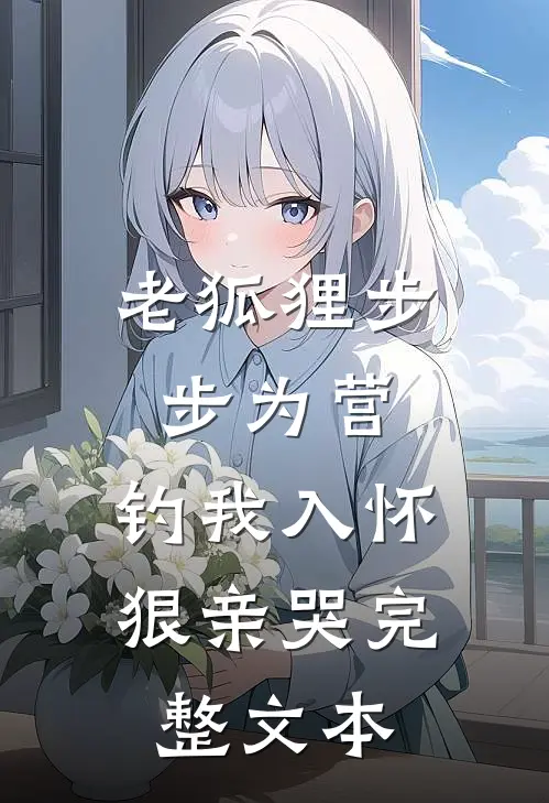 老狐狸步步为营，钓我入怀狠亲哭完整文本