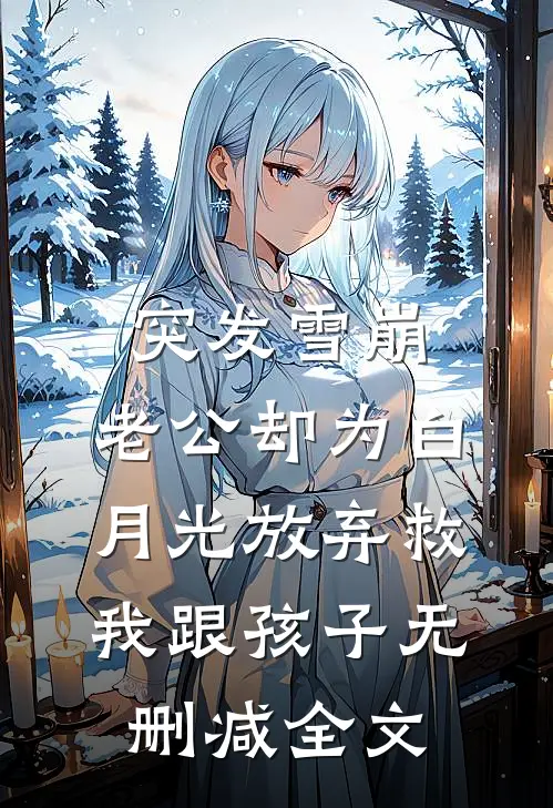 突发雪崩，老公却为白月光放弃救我跟孩子无删减全文